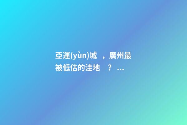 亞運(yùn)城，廣州最被低估的洼地？！翻身把歌唱的日子，就要到了……